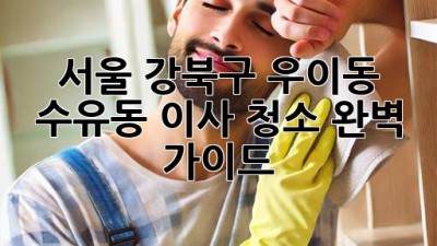 서울 강북구 우이동, 수유동 이사 청소 완벽 가이드
